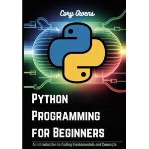 Owens, Cory Python Programming for Beginners: An Introduction to Coding Fundamentals and Concepts Owens, Cory Python Programming for Beginners: An Introduction to Coding Fundamentals and Concepts