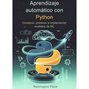 Remington Aprendizaje automático con Python: Construir, entrenar e implementar modelos de ML Remington Aprendizaje automático con Python: Construir, entrenar e implementar modelos de ML