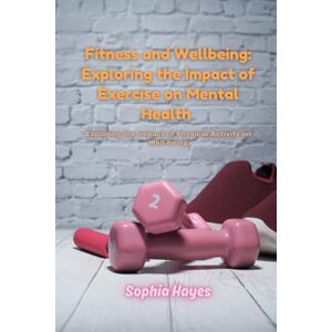 Hayes, Sophia Fitness and Wellbeing: Exploring the Impact of Exercise on Mental Health: Exploring the Impact of Physical Activity on Well-being Hayes, Sophia Fitness and Wellbeing: Exploring the Impact of Exercise on Mental Health: Exploring the Impact of Physical Activity on Well-being