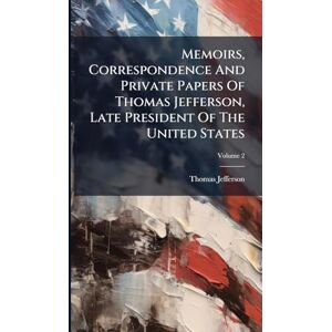 Jefferson, Thomas Memoirs, Correspondence And Private Papers Of Thomas Jefferson, Late President Of The United States Jefferson, Thomas Memoirs, Correspondence And Private Papers Of Thomas Jefferson, Late President Of The United States