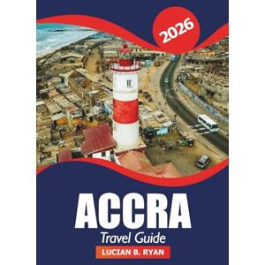 RYAN, LUCIAN B. Accra Travel Guide 2026: Essential Tips, Hidden Gems, Local Culture, Must-See Attractions, Dining, Shopping and Adventure in Ghana’s Capital City RYAN, LUCIAN B. Accra Travel Guide 2026: Essential Tips, Hidden Gems, Local Culture, Must-See Attractions, Dining, Shopping and Adventure in Ghana’s Capital City