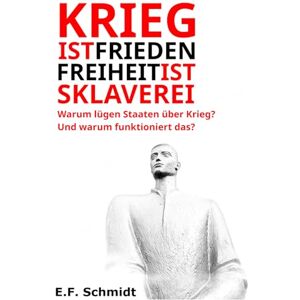 Schmidt, E. F. Krieg ist Frieden. Freiheit ist Sklaverei.: Warum lügen Staaten über Krieg? Und warum funktioniert das? (Demokratien im Zwielicht) Schmidt, E. F. Krieg ist Frieden. Freiheit ist Sklaverei.: Warum lügen Staaten über Krieg? Und warum funktioniert das? (Demokratien im Zwielicht)
