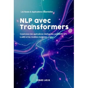 LARLIN, Edward NLP avec Transformers: Les Bases & Applications Essentielles Construisez des applications intelligentes avec BERT, GPT, LLaMA et les modèles modernes. LARLIN, Edward NLP avec Transformers: Les Bases & Applications Essentielles Construisez des applications intelligentes avec BERT, GPT, LLaMA et les modèles modernes.