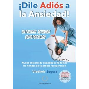 Segura Murcia, Vladimir ¡Dile Adiós a la Ansiedad!: Un paciente actuando como psicólogo Segura Murcia, Vladimir ¡Dile Adiós a la Ansiedad!: Un paciente actuando como psicólogo