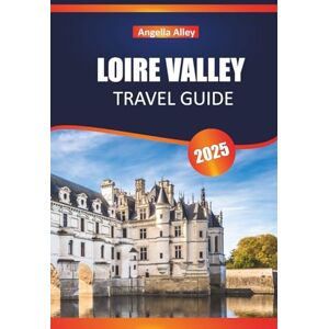 ALLEY, ANGELLA LOIRE VALLEY TRAVEL GUIDE 2025: Explore Cycling Routes, Antique Markets, and Cathedral Tours in Central France ALLEY, ANGELLA LOIRE VALLEY TRAVEL GUIDE 2025: Explore Cycling Routes, Antique Markets, and Cathedral Tours in Central France