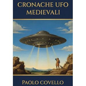 Covello, Paolo Cronache UFO Medievali: L'inchiesta sugli avvistamenti UFO nel medioevo documentati in manoscritti, arazzi e opere d'arte Covello, Paolo Cronache UFO Medievali: L'inchiesta sugli avvistamenti UFO nel medioevo documentati in manoscritti, arazzi e opere d'arte