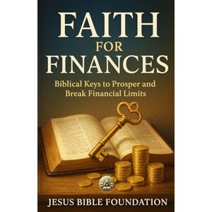 Bible Foundation, Jesus Faith for Finances: Biblical Keys to Prosper and Break Financial Limits Bible Foundation, Jesus Faith for Finances: Biblical Keys to Prosper and Break Financial Limits