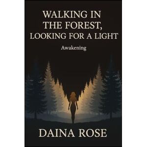 Rose, Daina WALKING IN THE FOREST, LOOKING FOR A LIGHT Awakening: One Woman's Story of Abuse, Trauma, and Healing From the Heart Rose, Daina WALKING IN THE FOREST, LOOKING FOR A LIGHT Awakening: One Woman's Story of Abuse, Trauma, and Healing From the Heart