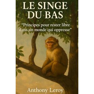 Leroy, Anthony Le Singe du Bas: "Principes pour rester libre dans un monde qui oppresse Leroy, Anthony Le Singe du Bas: "Principes pour rester libre dans un monde qui oppresse
