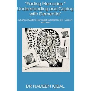 IQBAL, DR NADEEM Fading Memories “ Understanding and Coping with Dementia": A Concise Guide to learning about memory loss , Support and Hope IQBAL, DR NADEEM Fading Memories “ Understanding and Coping with Dementia": A Concise Guide to learning about memory loss , Support and Hope