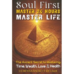 Hackett, Uchenna Hugh Soul First Master 24 Hours Master Life: The Ancient Secret to Mastering Time, Wealth, Love and Health Hackett, Uchenna Hugh Soul First Master 24 Hours Master Life: The Ancient Secret to Mastering Time, Wealth, Love and Health