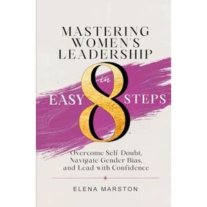 Marston, Elena Mastering Women's Leadership in Easy 8 Steps: Overcome Self-doubt, Navigate Gender Bias, And Lead With Confidence Marston, Elena Mastering Women's Leadership in Easy 8 Steps: Overcome Self-doubt, Navigate Gender Bias, And Lead With Confidence