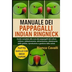 Cavalli, Bianca MANUALE DEI PAPPAGALLI INDIAN RINGNECK: Guida completa alla cura dei pappagalli dal collare indiano: addestramento, alimentazione, allestimento della gabbia, riproduzione e gestione della salute Cavalli, Bianca MANUALE DEI PAPPAGALLI INDIAN RINGNECK: Guida completa alla cura dei pappagalli dal collare indiano: addestramento, alimentazione, allestimento della gabbia, riproduzione e gestione della salute