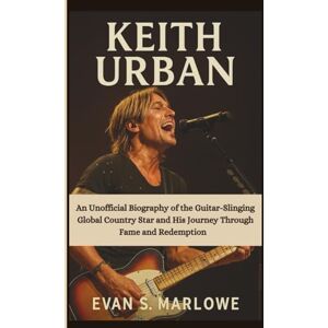 S. Marlowe, Evan KEITH URBAN: An Unofficial Biography of the Guitar-Slinging Global Country Star and His Journey Through Fame and Redemption S. Marlowe, Evan KEITH URBAN: An Unofficial Biography of the Guitar-Slinging Global Country Star and His Journey Through Fame and Redemption
