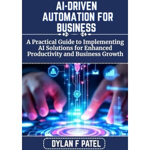 PATEL, DYLAN F AI-DRIVEN AUTOMATION FOR BUSINESS: A Practical Guide to Implementing AI Solutions for Enhanced Productivity and Business Growth (Dylan Patel tech) PATEL, DYLAN F AI-DRIVEN AUTOMATION FOR BUSINESS: A Practical Guide to Implementing AI Solutions for Enhanced Productivity and Business Growth (Dylan Patel tech)