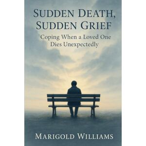 Williams, Marigold Sudden Death, Sudden Grief: Coping When A Loved One Dies Unexpectedly Williams, Marigold Sudden Death, Sudden Grief: Coping When A Loved One Dies Unexpectedly