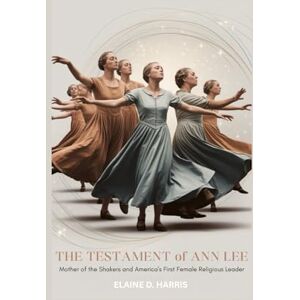 D. HARRIS, ELAINE The Testament of Ann Lee: Mother of the Shakers and America's First Female Religious Leader D. HARRIS, ELAINE The Testament of Ann Lee: Mother of the Shakers and America's First Female Religious Leader