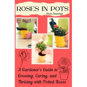 Naumchyk, Olesia Roses in Pots: A Gardener’s Guide to Growing, Caring, and Thriving with Potted Roses Naumchyk, Olesia Roses in Pots: A Gardener’s Guide to Growing, Caring, and Thriving with Potted Roses