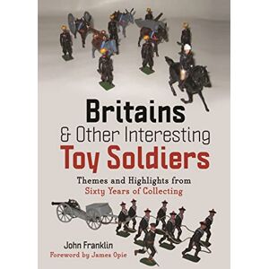 Franklin, John Britains and Other Interesting Toy Soldiers: Themes and Highlights from Sixty Years of Collecting Franklin, John Britains and Other Interesting Toy Soldiers: Themes and Highlights from Sixty Years of Collecting