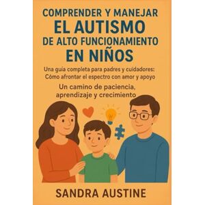 Austine, Sandra COMPRENDER Y MANEJAR EL AUTISMO DE ALTO FUNCIONAMIENTO EN NIÑOS:: Una guía completa para padres y cuidadores: Cómo afrontar el espectro con amor y apoyo. Un camino de paciencia, aprendizaje y crecimie Austine, Sandra COMPRENDER Y MANEJAR EL AUTISMO DE ALTO FUNCIONAMIENTO EN NIÑOS:: Una guía completa para padres y cuidadores: Cómo afrontar el espectro con amor y apoyo. Un camino de paciencia, aprendizaje y crecimie