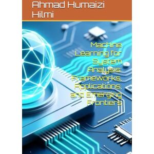 Hilmi, Ahmad Humaizi Machine Learning for System Analysis: Frameworks, Applications, and Emerging Frontiers Hilmi, Ahmad Humaizi Machine Learning for System Analysis: Frameworks, Applications, and Emerging Frontiers