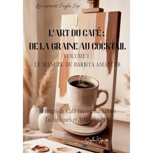 Sip, Seyla L'art du café: de la graine au cocktail: Volume 1 Le manuel du barista amateur (Les carnets Seyla Sip) Sip, Seyla L'art du café: de la graine au cocktail: Volume 1 Le manuel du barista amateur (Les carnets Seyla Sip)