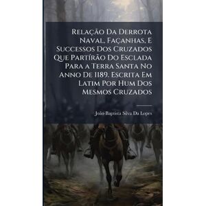 Silva Relação Da Derrota Naval, Façanhas, E Successos Dos Cruzados Que PartÃ-rão Do Esclada Para a Terra Santa No Anno De 1189. Escrita Em Latim Por Hum Dos Mesmos Cruzados Silva Relação Da Derrota Naval, Façanhas, E Successos Dos Cruzados Que PartÃ-rão Do Esclada Para a Terra Santa No Anno De 1189. Escrita Em Latim Por Hum Dos Mesmos Cruzados