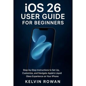 ROWAN, KELVIN iOS 26 User Guide for Beginners: Step-by-Step Instructions to Set Up, Customize, and Navigate Apple’s Liquid Glass Experience on Your iPhone ROWAN, KELVIN iOS 26 User Guide for Beginners: Step-by-Step Instructions to Set Up, Customize, and Navigate Apple’s Liquid Glass Experience on Your iPhone