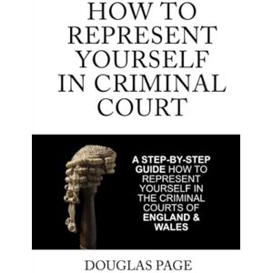 Page, Douglas How To Represent Yourself In Criminal Court: A Step-by-Step Guide How to Represent Yourself in the Criminal Courts of England & Wales Page, Douglas How To Represent Yourself In Criminal Court: A Step-by-Step Guide How to Represent Yourself in the Criminal Courts of England & Wales
