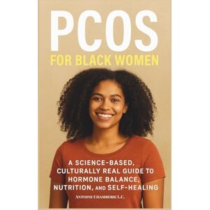 Chamberie L.C., Antoine PCOS FOR BLACK WOMEN: A Science-Based Culturally Real Guide to Hormone Balance, Nutrition and Self-Healing Chamberie L.C., Antoine PCOS FOR BLACK WOMEN: A Science-Based Culturally Real Guide to Hormone Balance, Nutrition and Self-Healing