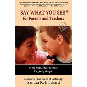 Blackard, Sandra R. SAY WHAT YOU SEE For Parents and Teachers: More hugs. More respect. Elegantly simple. Blackard, Sandra R. SAY WHAT YOU SEE For Parents and Teachers: More hugs. More respect. Elegantly simple.