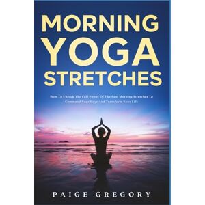 Gregory, Paige Morning Yoga Stretches: How to Unlock the Full Power of The Best Morning Stretches to Command Your Days and Transform Your Life Gregory, Paige Morning Yoga Stretches: How to Unlock the Full Power of The Best Morning Stretches to Command Your Days and Transform Your Life