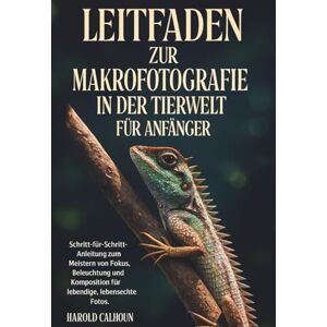 CALHOUN, HAROLD Leitfaden Zur Makrofotografie In Der Tierwelt Für Anfänger: Schritt-für-Schritt-Anleitung zum Meistern von Fokus, Beleuchtung und Komposition für lebendige, lebensechte Fotos CALHOUN, HAROLD Leitfaden Zur Makrofotografie In Der Tierwelt Für Anfänger: Schritt-für-Schritt-Anleitung zum Meistern von Fokus, Beleuchtung und Komposition für lebendige, lebensechte Fotos