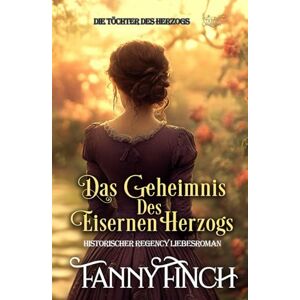 Finch, Fanny Das Geheimnis Des Eisernen Herzogs: Historischer Regency Liebesroman (Die Töchter des Herzogs) Finch, Fanny Das Geheimnis Des Eisernen Herzogs: Historischer Regency Liebesroman (Die Töchter des Herzogs)