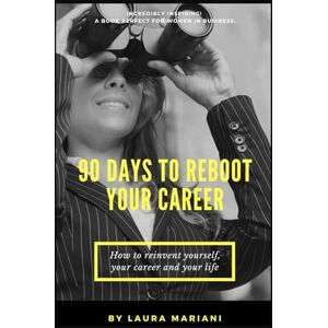 Mariani, Laura 90 Days To Reboot Your Career: How To Reinvent Yourself, Your Career and Your Life Mariani, Laura 90 Days To Reboot Your Career: How To Reinvent Yourself, Your Career and Your Life