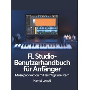 Lowell, Harriet FL Studio-Benutzerhandbuch für Anfänger: Musikproduktion mit Leichtigkeit meistern (Tach Whisperer Guides) Lowell, Harriet FL Studio-Benutzerhandbuch für Anfänger: Musikproduktion mit Leichtigkeit meistern (Tach Whisperer Guides)
