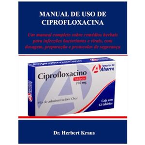 Kraus, Dr. Herbert MANUAL DE USO DE CIPROFLOXACINA: Um manual completo sobre remédios herbais para infecções bacterianas e virais, com dosagem, preparação e protocolos de segurança Kraus, Dr. Herbert MANUAL DE USO DE CIPROFLOXACINA: Um manual completo sobre remédios herbais para infecções bacterianas e virais, com dosagem, preparação e protocolos de segurança