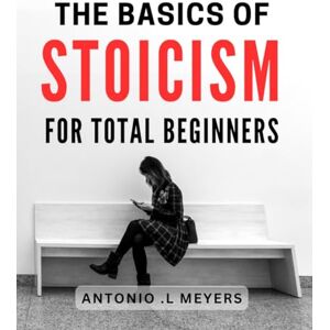 L Meyers, Antonio . The Basics Of Stoicism For Total Beginners: Learn the Art of Tranquility: Introduction to Stoicism for Beginner's Mindset. L Meyers, Antonio . The Basics Of Stoicism For Total Beginners: Learn the Art of Tranquility: Introduction to Stoicism for Beginner's Mindset.