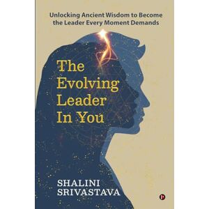 Shalini Srivastava The Evolving Leader in You: Unlocking Ancient Wisdom to Become the Leader Every Moment Demands Shalini Srivastava The Evolving Leader in You: Unlocking Ancient Wisdom to Become the Leader Every Moment Demands