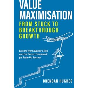 Hughes, Brendan Value Maximisation: From Stuck to Breakthrough Growth: Lessons from Ryanair’s Rise and the Proven Framework for Scale-Up Success Hughes, Brendan Value Maximisation: From Stuck to Breakthrough Growth: Lessons from Ryanair’s Rise and the Proven Framework for Scale-Up Success
