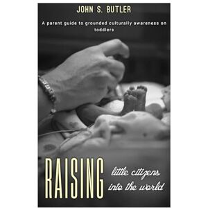 BUTLER, JOHN S. Raising little Citizens into the World: A parent guide to grounded culturally awareness on toddlers. BUTLER, JOHN S. Raising little Citizens into the World: A parent guide to grounded culturally awareness on toddlers.
