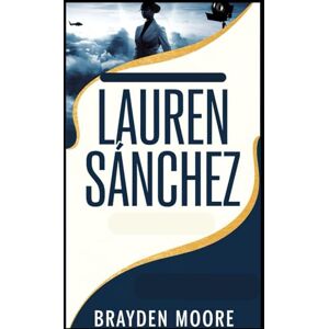 MOORE, BRAYDEN LAUREN SANCHEZ: The Extraordinary Life of a Media Mogul, Pilot, and Philanthropist MOORE, BRAYDEN LAUREN SANCHEZ: The Extraordinary Life of a Media Mogul, Pilot, and Philanthropist