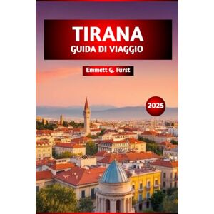 Furst, Emmett G. TIRANA GUIDA DI VIAGGIO 2025: Le migliori destinazioni, ristoranti, avventure all'aria aperta, gemme nascoste e approfondimenti locali per esplorare la capitale dell'Albania Furst, Emmett G. TIRANA GUIDA DI VIAGGIO 2025: Le migliori destinazioni, ristoranti, avventure all'aria aperta, gemme nascoste e approfondimenti locali per esplorare la capitale dell'Albania