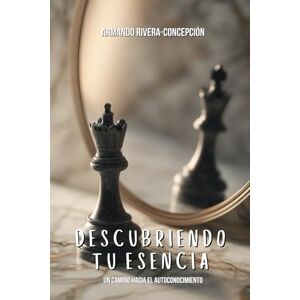 Rivera-Concepción, Armando Descubriendo Tu Esencia: Un Camino Hacia el Autoconocimiento Rivera-Concepción, Armando Descubriendo Tu Esencia: Un Camino Hacia el Autoconocimiento