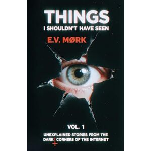 Mørk, E.V. THINGS I SHOULDN'T HAVE SEEN – VOL. 1: Unexplained stories from the dark corners of the internet: Some truths were never meant to be discovered. Mørk, E.V. THINGS I SHOULDN'T HAVE SEEN – VOL. 1: Unexplained stories from the dark corners of the internet: Some truths were never meant to be discovered.