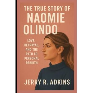 Adkins, jerry R. The True Story of Naomie Olindo: Love, Betrayal, and the Path to Personal Rebirth Adkins, jerry R. The True Story of Naomie Olindo: Love, Betrayal, and the Path to Personal Rebirth