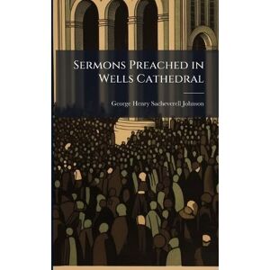 Johnson, George Henry Sacheverell Sermons Preached in Wells Cathedral Johnson, George Henry Sacheverell Sermons Preached in Wells Cathedral