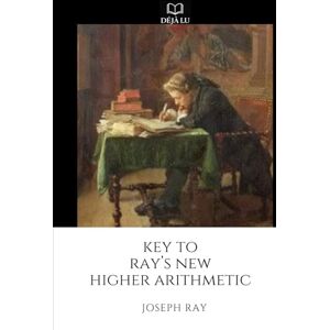 Ray, Joseph Key to Ray’s New Higher Arithmetic Ray, Joseph Key to Ray’s New Higher Arithmetic