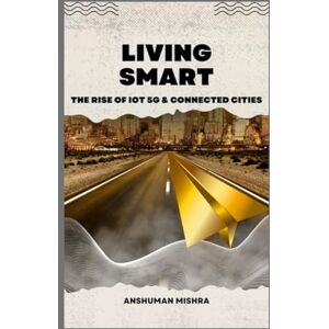 Mishra, Anshuman Living smart: The rise of iot 5g & connected cities (Future technology trends) Mishra, Anshuman Living smart: The rise of iot 5g & connected cities (Future technology trends)