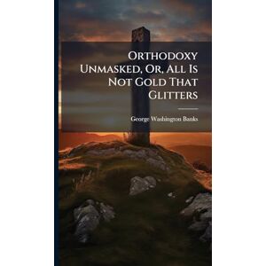 Banks, George Washington Orthodoxy Unmasked, Or, All Is Not Gold That Glitters Banks, George Washington Orthodoxy Unmasked, Or, All Is Not Gold That Glitters
